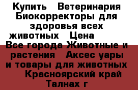 Купить : Ветеринария.Биокорректоры для здоровья всех животных › Цена ­ 100 - Все города Животные и растения » Аксесcуары и товары для животных   . Красноярский край,Талнах г.